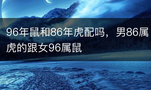 96年鼠和86年虎配吗，男86属虎的跟女96属鼠