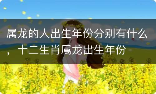 属龙的人出生年份分别有什么，十二生肖属龙出生年份