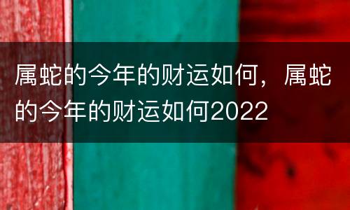 属蛇的今年的财运如何，属蛇的今年的财运如何2022