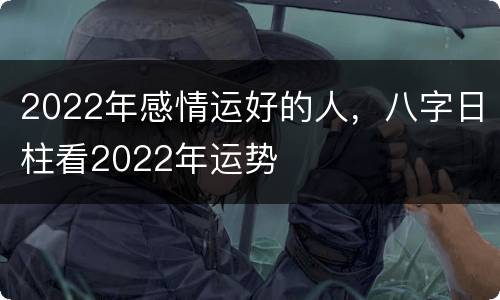 2022年感情运好的人，八字日柱看2022年运势