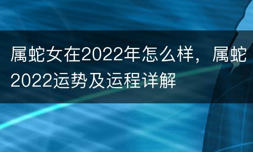 属蛇女在2022年怎么样，属蛇2022运势及运程详解