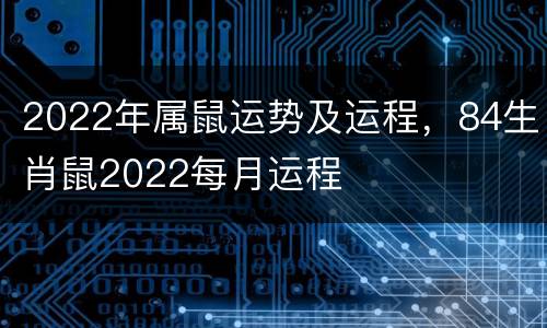 2022年属鼠运势及运程，84生肖鼠2022每月运程