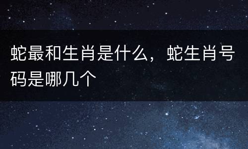 蛇最和生肖是什么，蛇生肖号码是哪几个