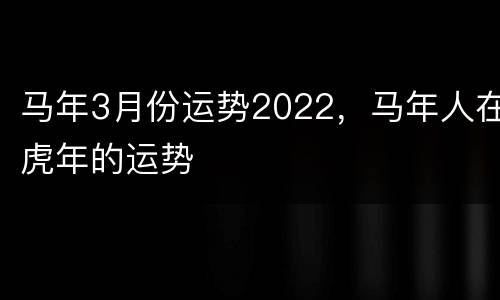 马年3月份运势2022，马年人在虎年的运势
