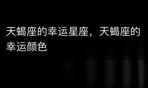 天蝎座的幸运星座，天蝎座的幸运颜色