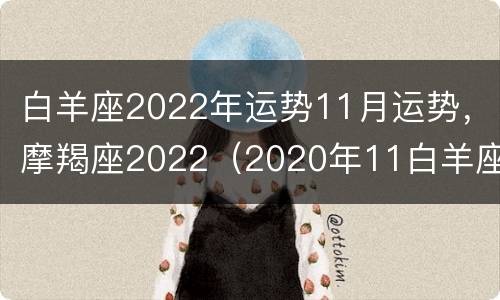 白羊座2022年运势11月运势，摩羯座2022（2020年11白羊座感情运势）