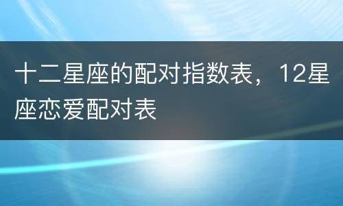 十二星座的配对指数表，12星座恋爱配对表