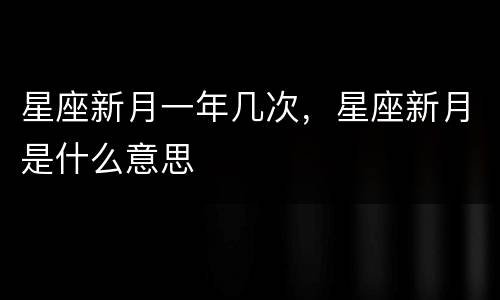 星座新月一年几次，星座新月是什么意思
