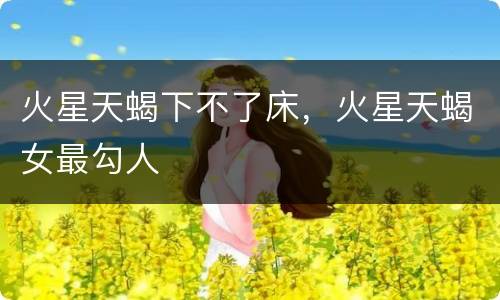 火星天蝎下不了床，火星天蝎女最勾人
