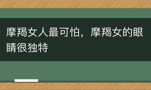 摩羯女人最可怕，摩羯女的眼睛很独特