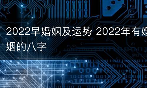 2022早婚姻及运势 2022年有婚姻的八字