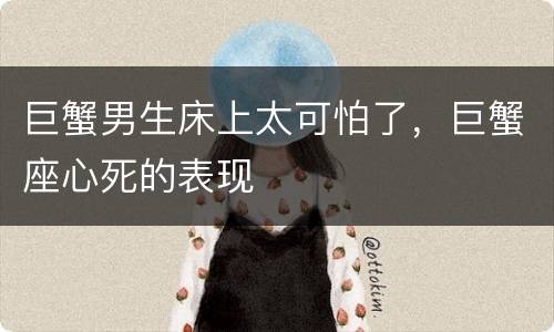 巨蟹男生床上太可怕了，巨蟹座心死的表现