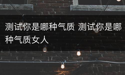 测试你是哪种气质 测试你是哪种气质女人