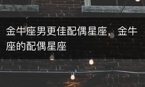 金牛座男更佳配偶星座，金牛座的配偶星座
