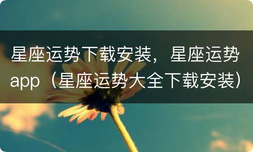 星座运势下载安装，星座运势app（星座运势大全下载安装）