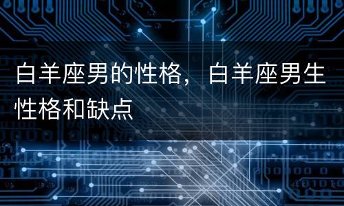 白羊座男的性格，白羊座男生性格和缺点