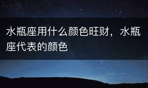 水瓶座用什么颜色旺财，水瓶座代表的颜色