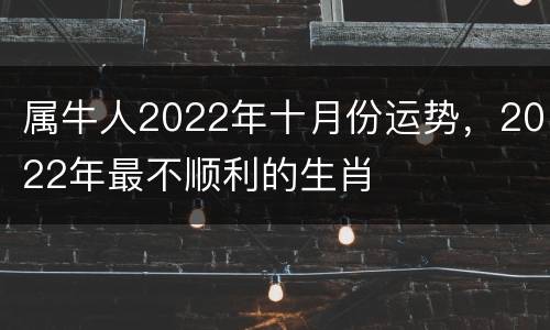 属牛人2022年十月份运势，2022年最不顺利的生肖