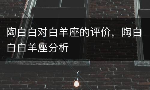 陶白白对白羊座的评价，陶白白白羊座分析