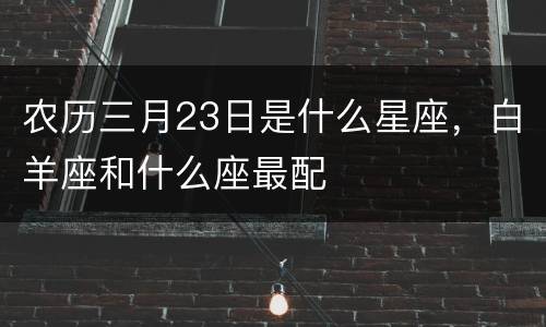 农历三月23日是什么星座，白羊座和什么座最配