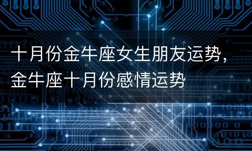 十月份金牛座女生朋友运势，金牛座十月份感情运势