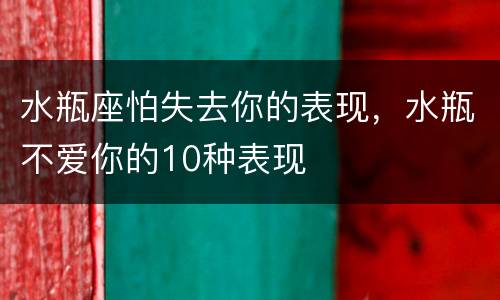水瓶座怕失去你的表现，水瓶不爱你的10种表现