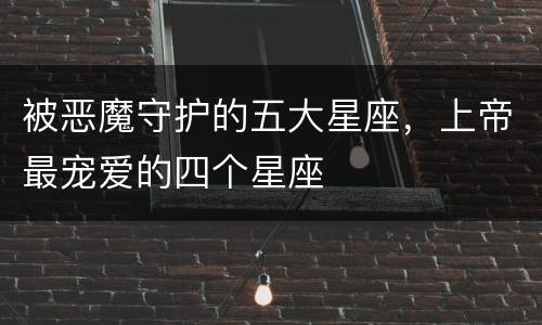 被恶魔守护的五大星座，上帝最宠爱的四个星座