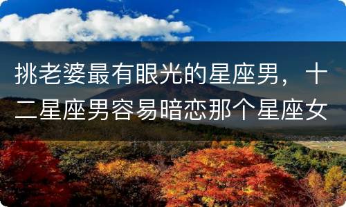 挑老婆最有眼光的星座男，十二星座男容易暗恋那个星座女