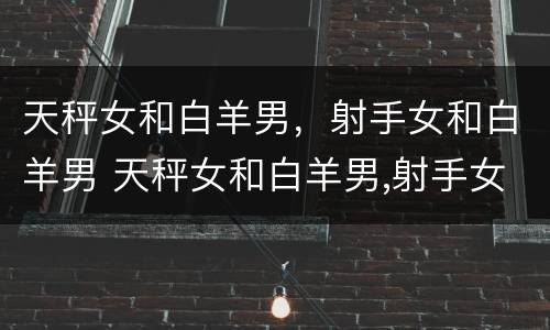 天秤女和白羊男，射手女和白羊男 天秤女和白羊男,射手女和白羊男合适吗