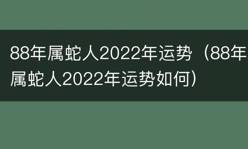 88年属蛇人2022年运势（88年属蛇人2022年运势如何）