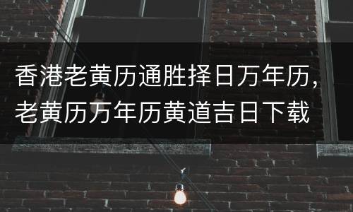 香港老黄历通胜择日万年历，老黄历万年历黄道吉日下载