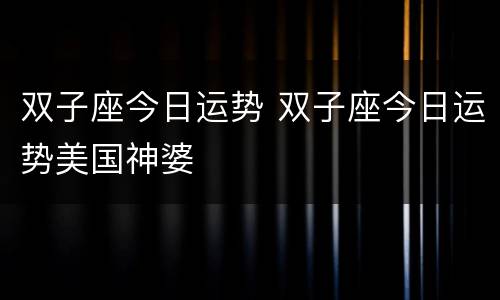 双子座今日运势 双子座今日运势美国神婆
