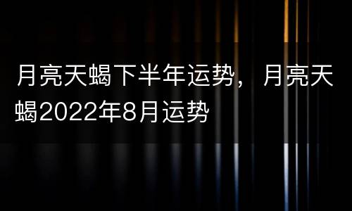 月亮天蝎下半年运势，月亮天蝎2022年8月运势