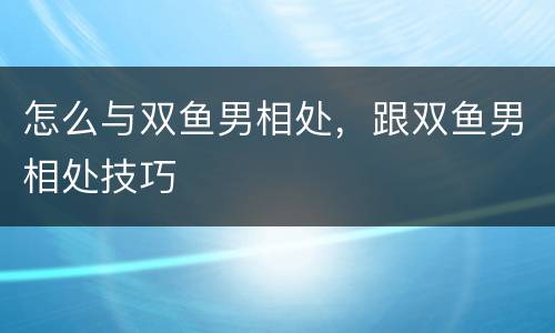 怎么与双鱼男相处，跟双鱼男相处技巧
