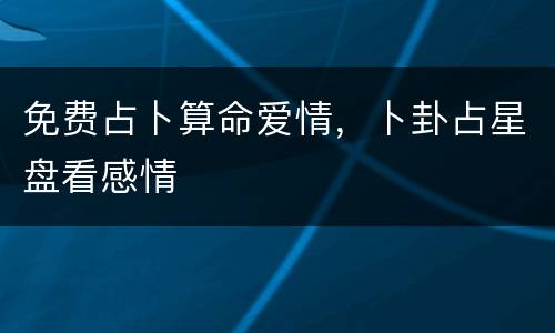 免费占卜算命爱情，卜卦占星盘看感情