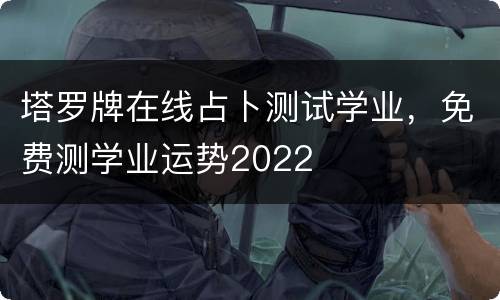 塔罗牌在线占卜测试学业，免费测学业运势2022