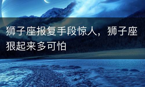 狮子座报复手段惊人，狮子座狠起来多可怕