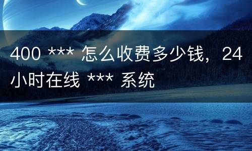 400 *** 怎么收费多少钱，24小时在线 *** 系统
