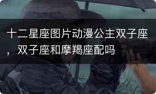 十二星座图片动漫公主双子座，双子座和摩羯座配吗