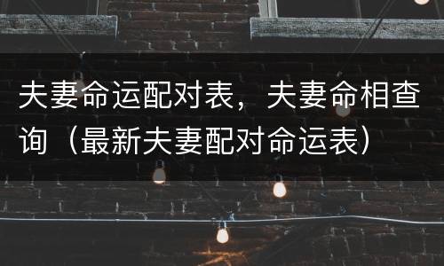 夫妻命运配对表，夫妻命相查询（最新夫妻配对命运表）