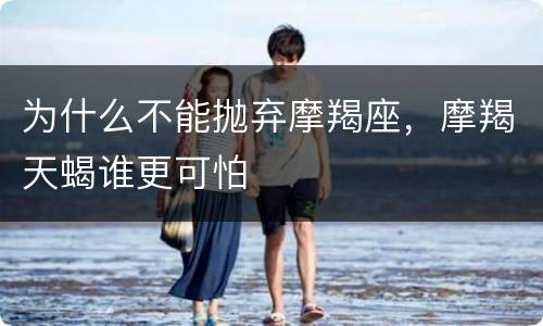 为什么不能抛弃摩羯座，摩羯天蝎谁更可怕