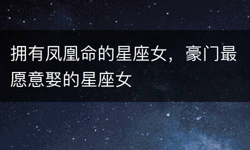 拥有凤凰命的星座女，豪门最愿意娶的星座女