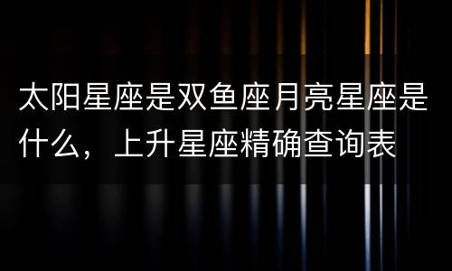 太阳星座是双鱼座月亮星座是什么，上升星座精确查询表
