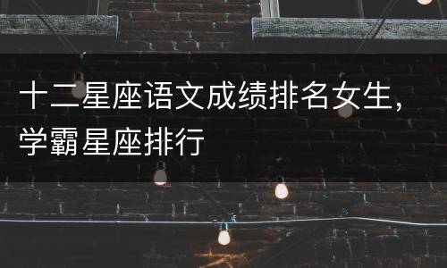 十二星座语文成绩排名女生，学霸星座排行