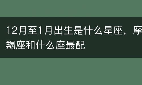 12月至1月出生是什么星座，摩羯座和什么座最配