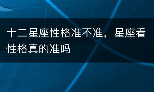 十二星座性格准不准，星座看性格真的准吗