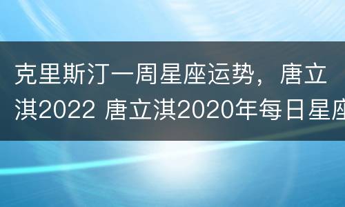 克里斯汀一周星座运势，唐立淇2022 唐立淇2020年每日星座运势