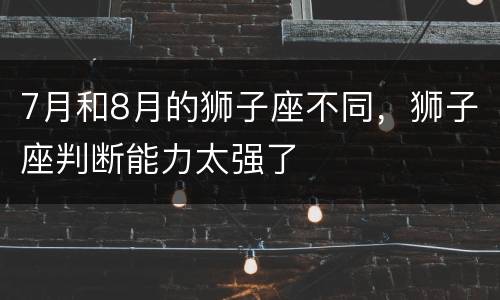 7月和8月的狮子座不同，狮子座判断能力太强了