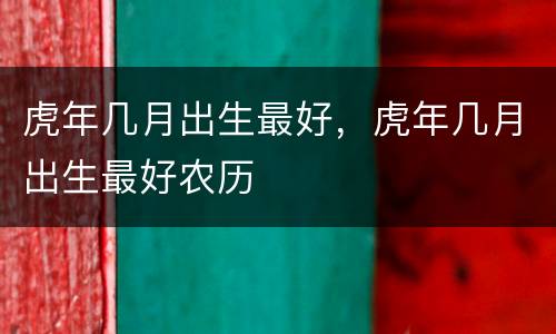 虎年几月出生最好，虎年几月出生最好农历