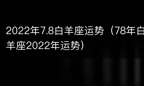 2022年7.8白羊座运势（78年白羊座2022年运势）